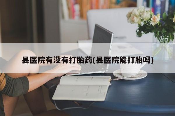 打胎药怎么购买县医院有没有打胎药(县医院能打胎吗)