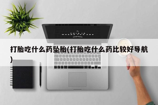 打胎药怎么购买打胎吃什么药坠胎(打胎吃什么药比较好导航)