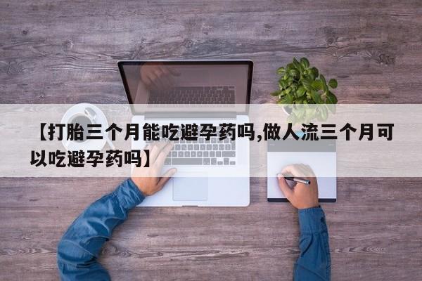 打胎药怎么购买【打胎三个月能吃避孕药吗,做人流三个月可以吃避孕药吗】