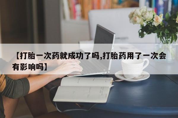 打胎药怎么购买【打胎一次药就成功了吗,打胎药用了一次会有影响吗】