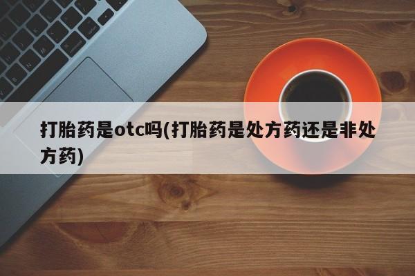 打胎药怎么购买打胎药是otc吗(打胎药是处方药还是非处方药)