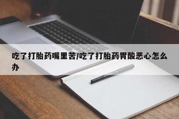 打胎药怎么购买吃了打胎药嘴里苦/吃了打胎药胃酸恶心怎么办