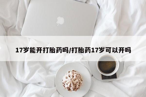 打胎药怎么购买17岁能开打胎药吗/打胎药17岁可以开吗