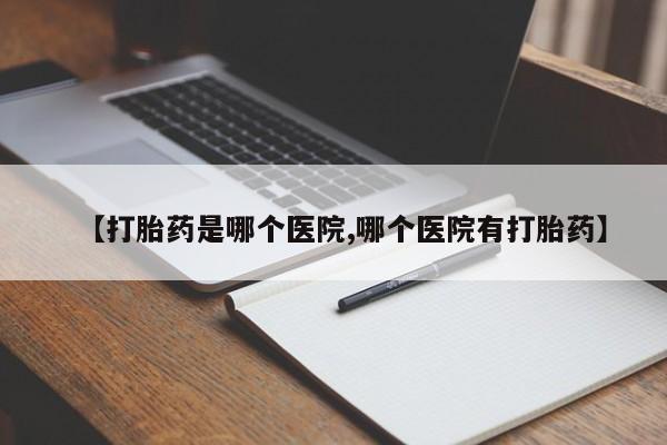 打胎药怎么购买【打胎药是哪个医院,哪个医院有打胎药】