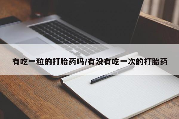 打胎药怎么购买有吃一粒的打胎药吗/有没有吃一次的打胎药
