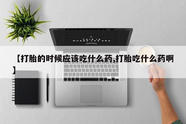打胎药怎么购买【打胎的时候应该吃什么药,打胎吃什么药啊】