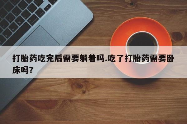 打胎药怎么购买打胎药吃完后需要躺着吗.吃了打胎药需要卧床吗？