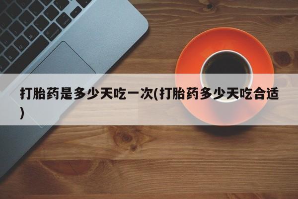 打胎药怎么购买打胎药是多少天吃一次(打胎药多少天吃合适)
