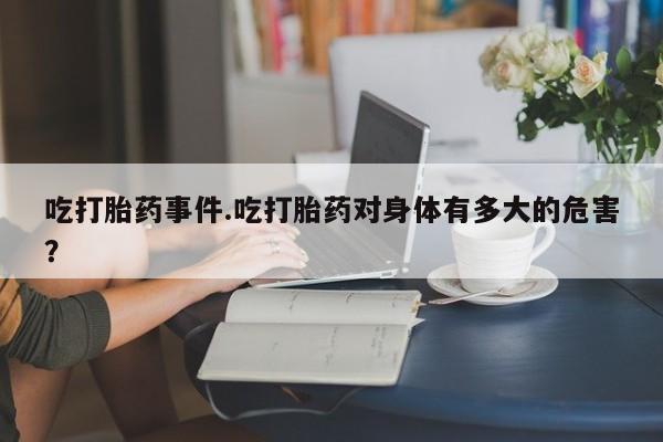 打胎药怎么购买吃打胎药事件.吃打胎药对身体有多大的危害？