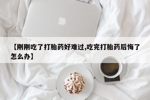 打胎药怎么购买【刚刚吃了打胎药好难过,吃完打胎药后悔了怎么办】
