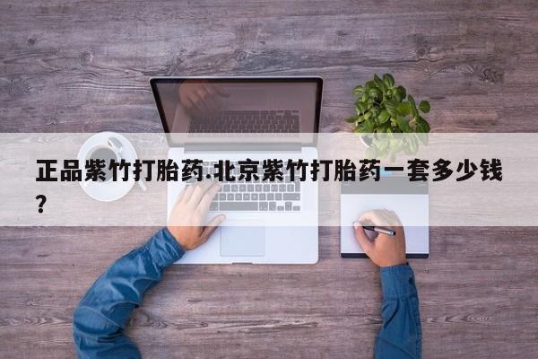 打胎药怎么购买正品紫竹打胎药.北京紫竹打胎药一套多少钱？