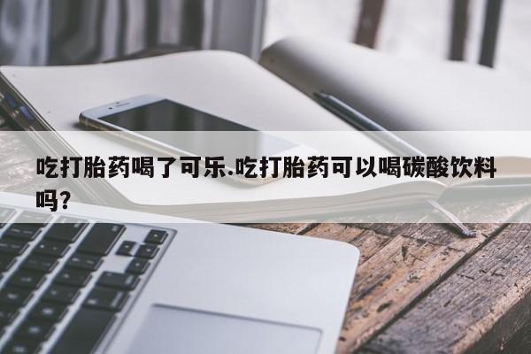 打胎药怎么购买吃打胎药喝了可乐.吃打胎药可以喝碳酸饮料吗？