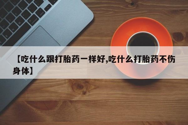 打胎药怎么购买【吃什么跟打胎药一样好,吃什么打胎药不伤身体】