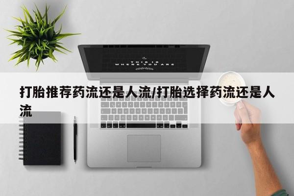 打胎药怎么购买打胎推荐药流还是人流/打胎选择药流还是人流