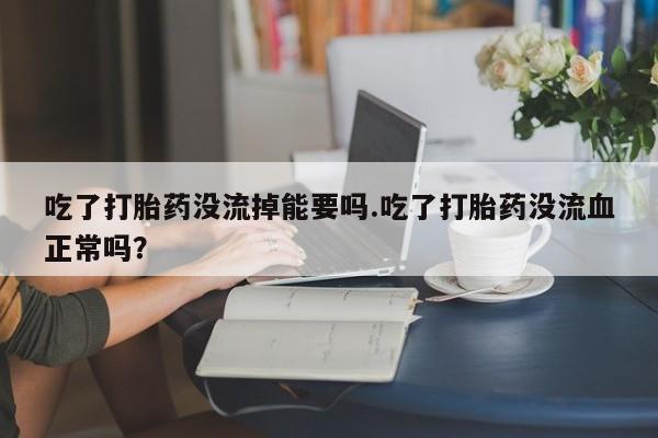 打胎药怎么购买吃了打胎药没流掉能要吗.吃了打胎药没流血正常吗？