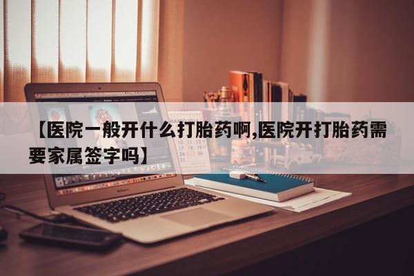 打胎药怎么购买【医院一般开什么打胎药啊,医院开打胎药需要家属签字吗】
