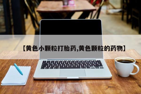 打胎药怎么购买【黄色小颗粒打胎药,黄色颗粒的药物】