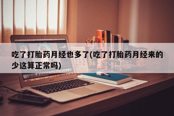 打胎药怎么购买吃了打胎药月经也多了(吃了打胎药月经来的少这算正常吗)