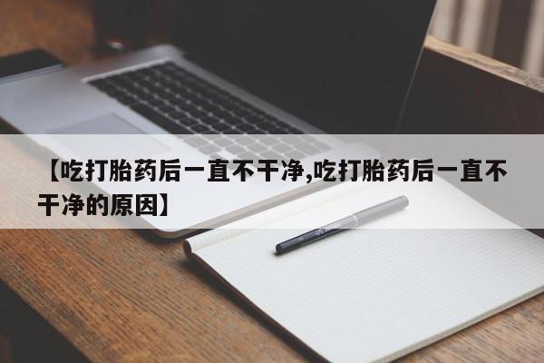 打胎药怎么购买【吃打胎药后一直不干净,吃打胎药后一直不干净的原因】