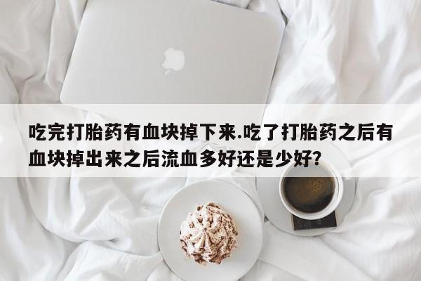打胎药怎么购买吃完打胎药有血块掉下来.吃了打胎药之后有血块掉出来之后流血多好还是少好？