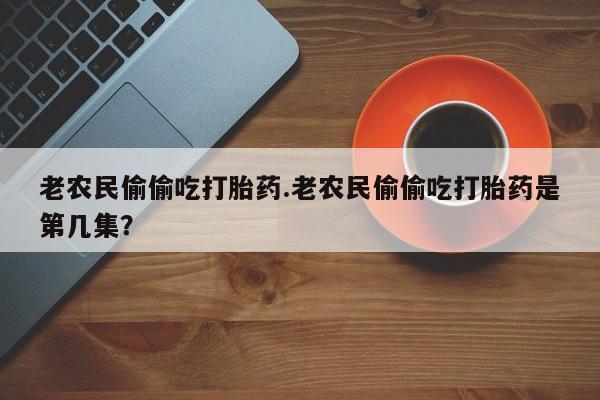 打胎药怎么购买老农民偷偷吃打胎药.老农民偷偷吃打胎药是第几集?