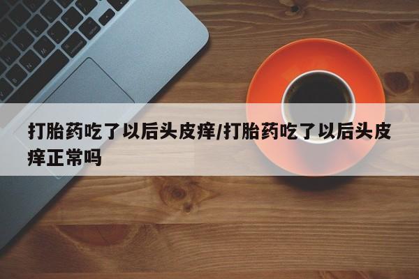 打胎药怎么购买打胎药吃了以后头皮痒/打胎药吃了以后头皮痒正常吗