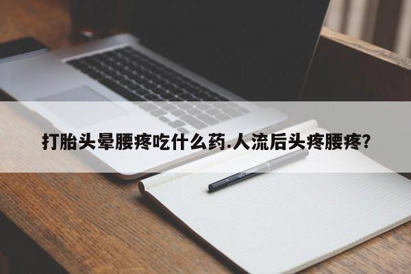 打胎药怎么购买打胎头晕腰疼吃什么药.人流后头疼腰疼？