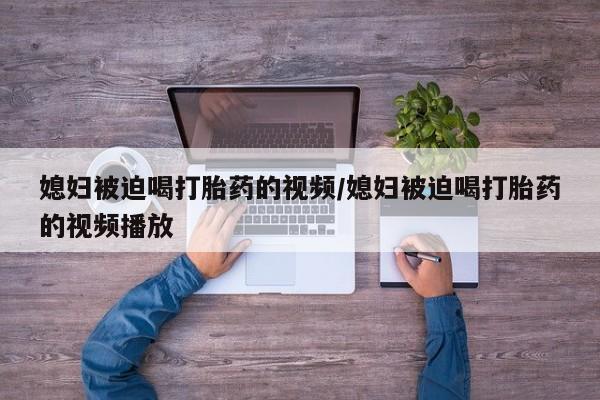 打胎药怎么购买媳妇被迫喝打胎药的视频/媳妇被迫喝打胎药的视频播放