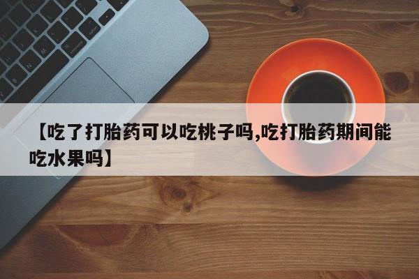 打胎药怎么购买【吃了打胎药可以吃桃子吗,吃打胎药期间能吃水果吗】