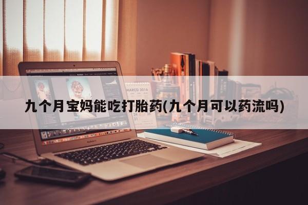 打胎药怎么购买九个月宝妈能吃打胎药(九个月可以药流吗)