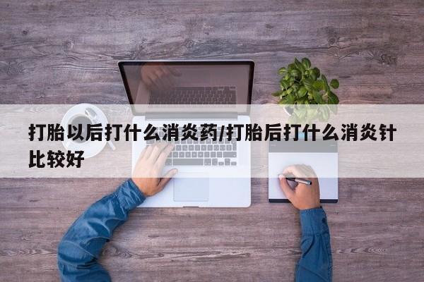 打胎药怎么购买打胎以后打什么消炎药/打胎后打什么消炎针比较好