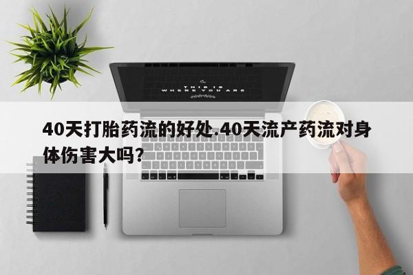 打胎药怎么购买40天打胎药流的好处.40天流产药流对身体伤害大吗？