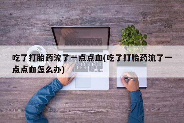 打胎药怎么购买吃了打胎药流了一点点血(吃了打胎药流了一点点血怎么办)
