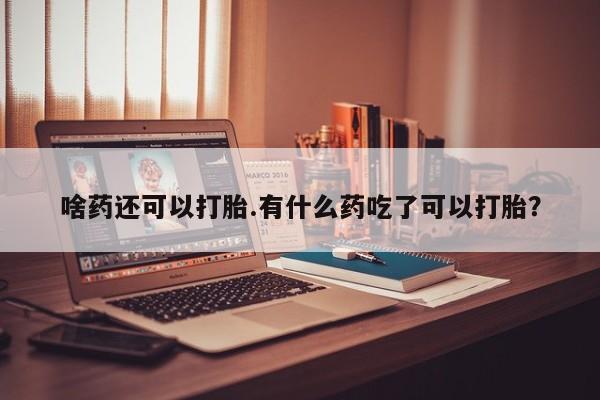 打胎药怎么购买啥药还可以打胎.有什么药吃了可以打胎？