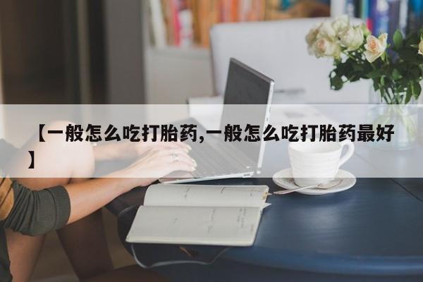 打胎药怎么购买【一般怎么吃打胎药,一般怎么吃打胎药最好】