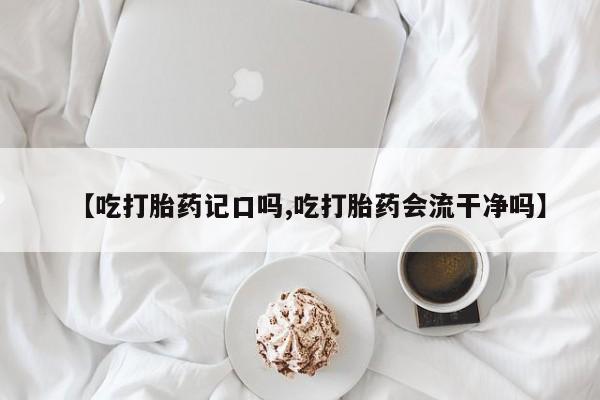 打胎药怎么购买【吃打胎药记口吗,吃打胎药会流干净吗】