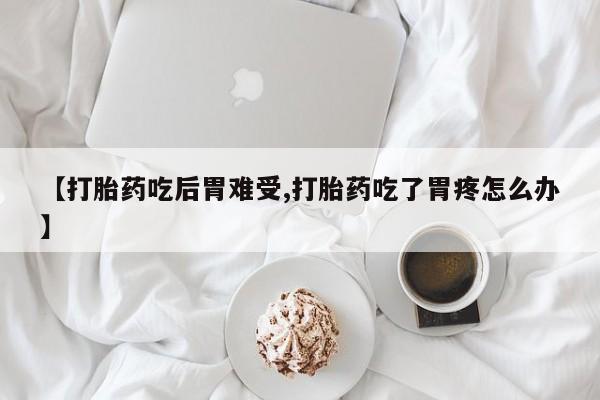 打胎药怎么购买【打胎药吃后胃难受,打胎药吃了胃疼怎么办】