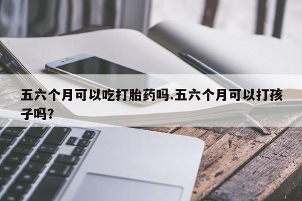 打胎药怎么购买五六个月可以吃打胎药吗.五六个月可以打孩子吗？