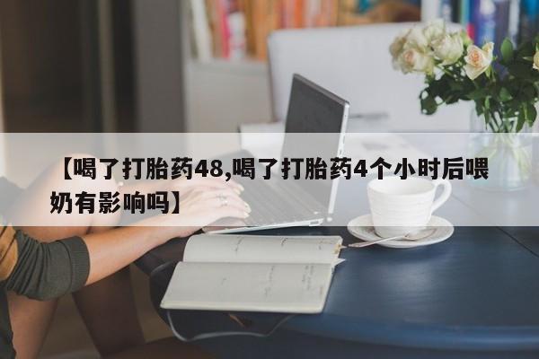 打胎药怎么购买【喝了打胎药48,喝了打胎药4个小时后喂奶有影响吗】
