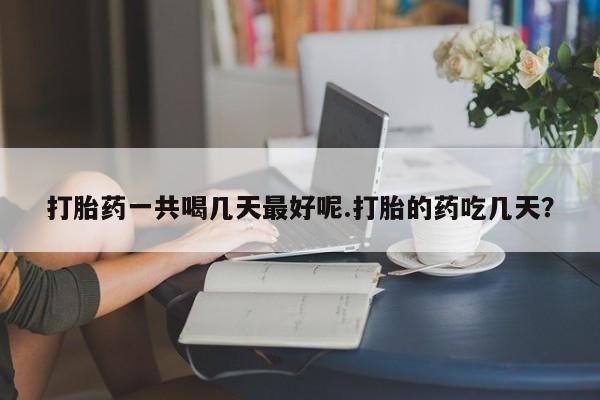 打胎药怎么购买打胎药一共喝几天最好呢.打胎的药吃几天？