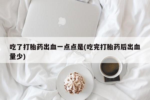打胎药怎么购买吃了打胎药出血一点点是(吃完打胎药后出血量少)