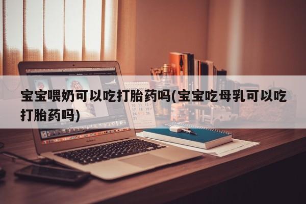 打胎药怎么购买宝宝喂奶可以吃打胎药吗(宝宝吃母乳可以吃打胎药吗)