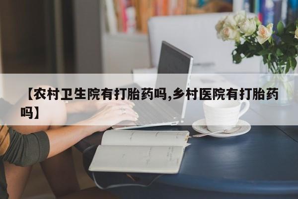 打胎药怎么购买【农村卫生院有打胎药吗,乡村医院有打胎药吗】