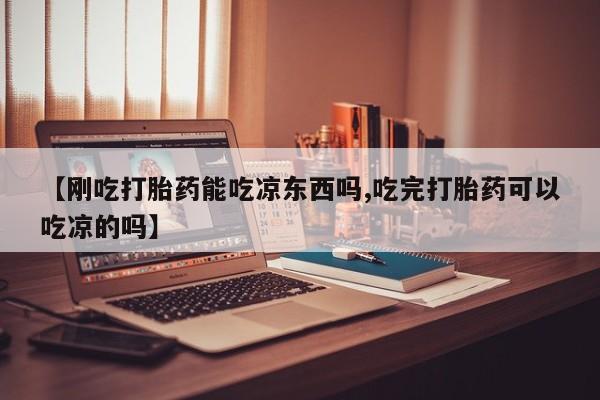 打胎药怎么购买【刚吃打胎药能吃凉东西吗,吃完打胎药可以吃凉的吗】