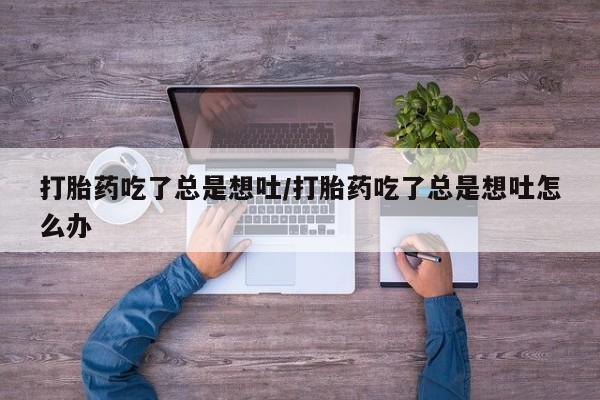 打胎药怎么购买打胎药吃了总是想吐/打胎药吃了总是想吐怎么办