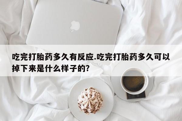 打胎药怎么购买吃完打胎药多久有反应.吃完打胎药多久可以掉下来是什么样子的？