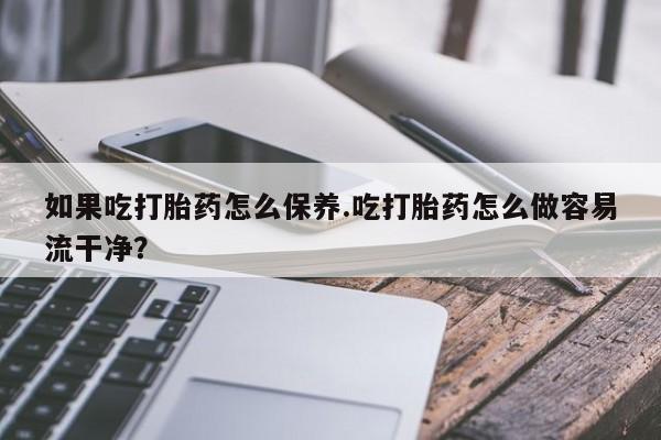 打胎药怎么购买如果吃打胎药怎么保养.吃打胎药怎么做容易流干净？