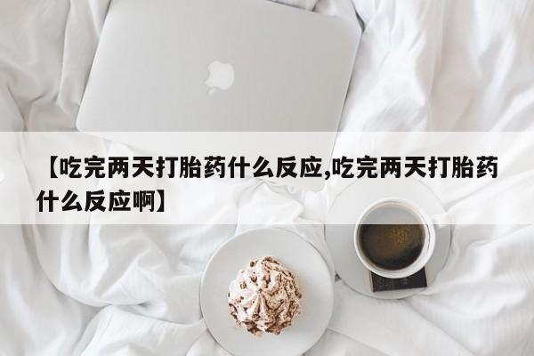 打胎药怎么购买【吃完两天打胎药什么反应,吃完两天打胎药什么反应啊】