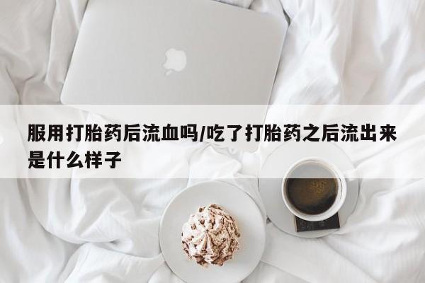 打胎药怎么购买服用打胎药后流血吗/吃了打胎药之后流出来是什么样子
