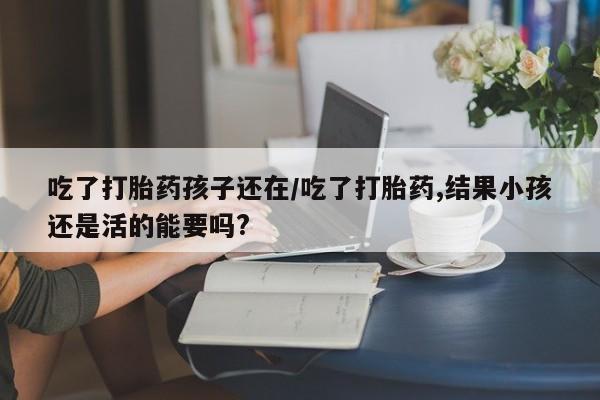 打胎药怎么购买吃了打胎药孩子还在/吃了打胎药,结果小孩还是活的能要吗?